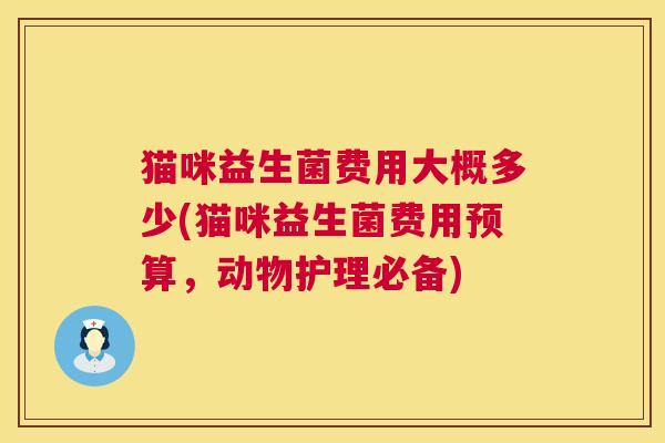 猫咪益生菌费用大概多少(猫咪益生菌费用预算，动物护理必备)