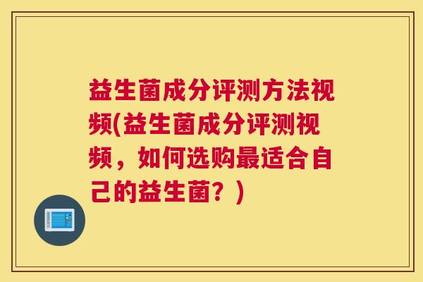 益生菌成分评测方法视频(益生菌成分评测视频，如何选购最适合自己的益生菌？)