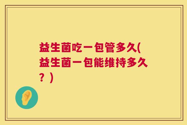 益生菌吃一包管多久(益生菌一包能维持多久？)