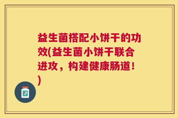 益生菌搭配小饼干的功效(益生菌小饼干联合进攻，构建健康肠道！)