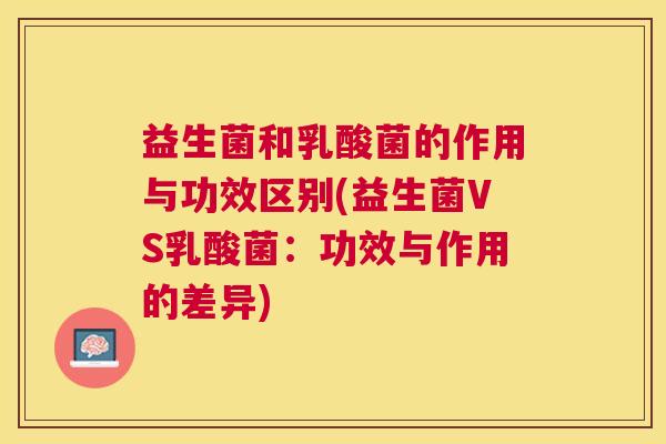 益生菌和乳酸菌的作用与功效区别(益生菌VS乳酸菌：功效与作用的差异)