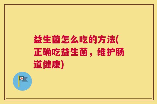 益生菌怎么吃的方法(正确吃益生菌，维护肠道健康)