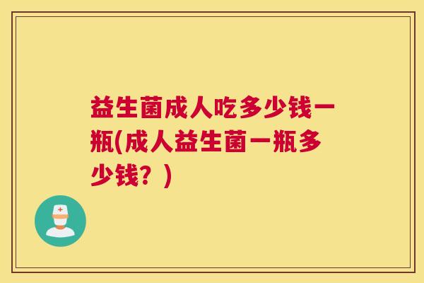 益生菌成人吃多少钱一瓶(成人益生菌一瓶多少钱？)