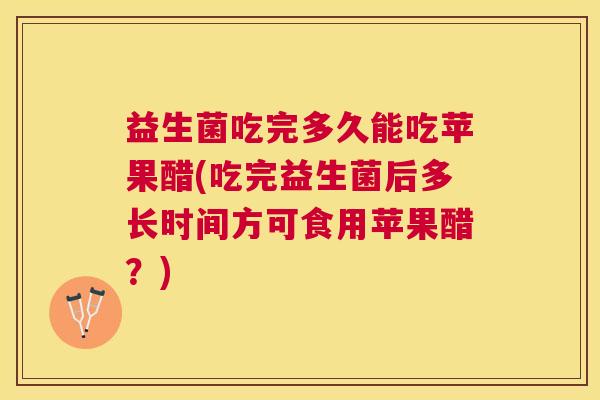 益生菌吃完多久能吃苹果醋(吃完益生菌后多长时间方可食用苹果醋？)