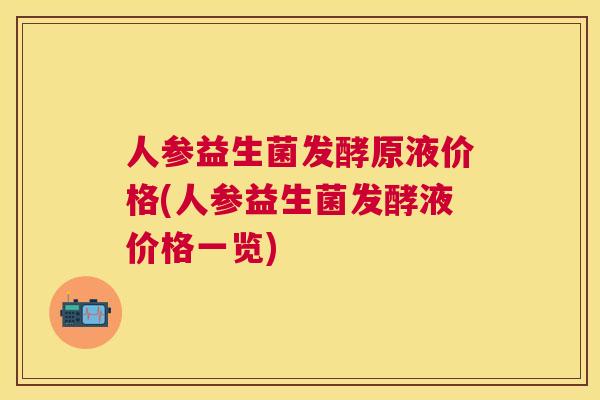 人参益生菌发酵原液价格(人参益生菌发酵液价格一览)