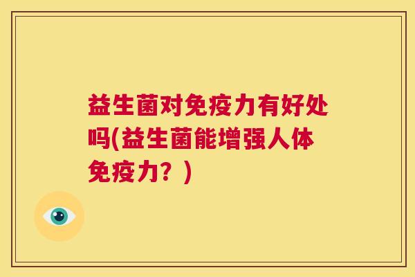 益生菌对免疫力有好处吗(益生菌能增强人体免疫力？)