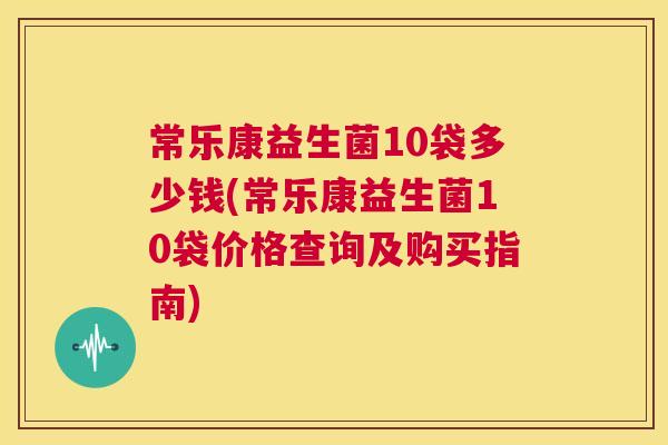 常乐康益生菌10袋多少钱(常乐康益生菌10袋价格查询及购买指南)