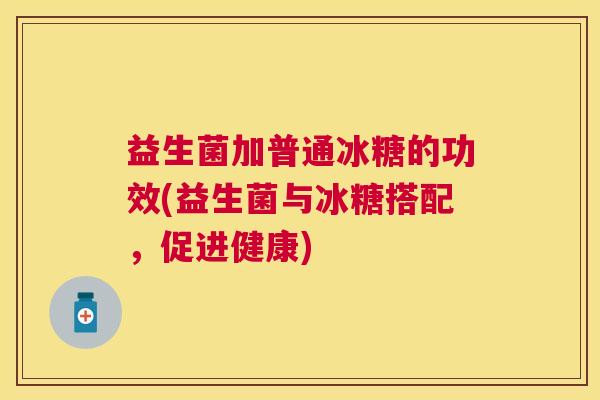 益生菌加普通冰糖的功效(益生菌与冰糖搭配，促进健康)