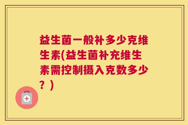 益生菌一般补多少克维生素(益生菌补充维生素需控制摄入克数多少？)