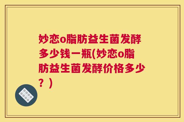 妙恋o脂肪益生菌发酵多少钱一瓶(妙恋o脂肪益生菌发酵价格多少？)