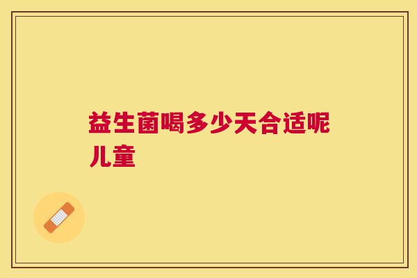 益生菌喝多少天合适呢儿童