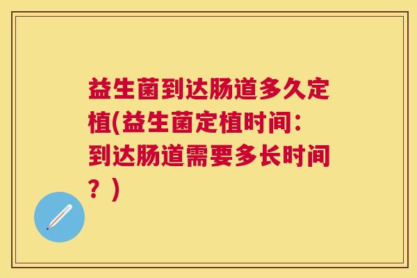 益生菌到达肠道多久定植(益生菌定植时间：到达肠道需要多长时间？)