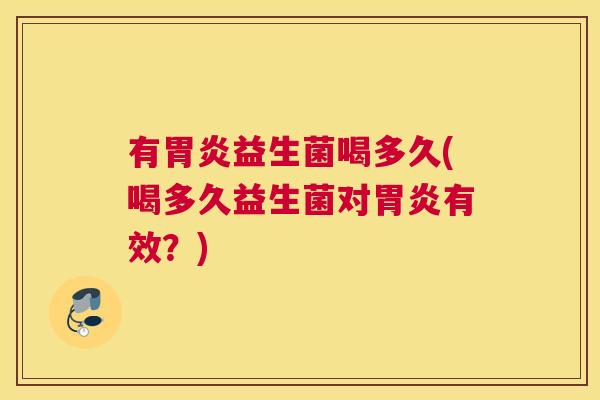 有胃炎益生菌喝多久(喝多久益生菌对胃炎有效？)