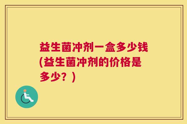 益生菌冲剂一盒多少钱(益生菌冲剂的价格是多少？)