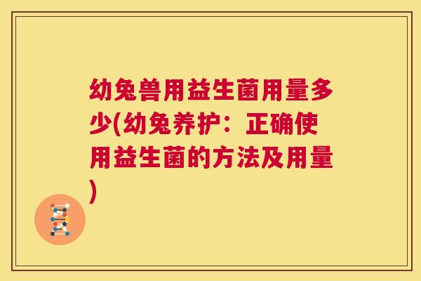幼兔兽用益生菌用量多少(幼兔养护：正确使用益生菌的方法及用量)