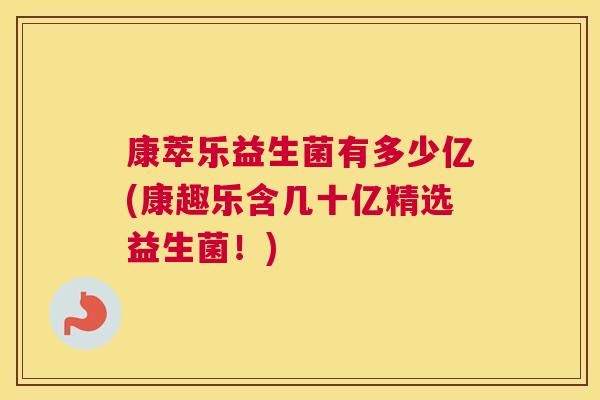 康萃乐益生菌有多少亿(康趣乐含几十亿精选益生菌！)