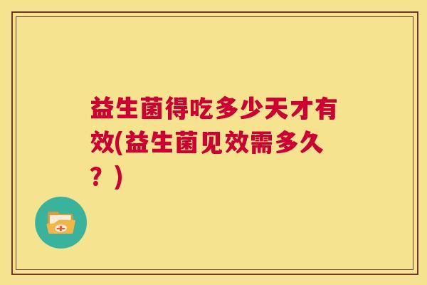 益生菌得吃多少天才有效(益生菌见效需多久？)