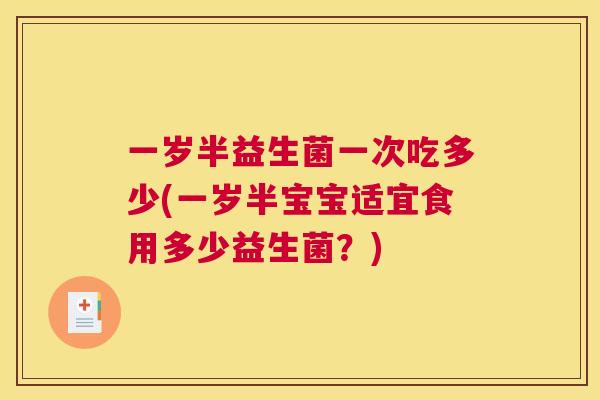 一岁半益生菌一次吃多少(一岁半宝宝适宜食用多少益生菌？)