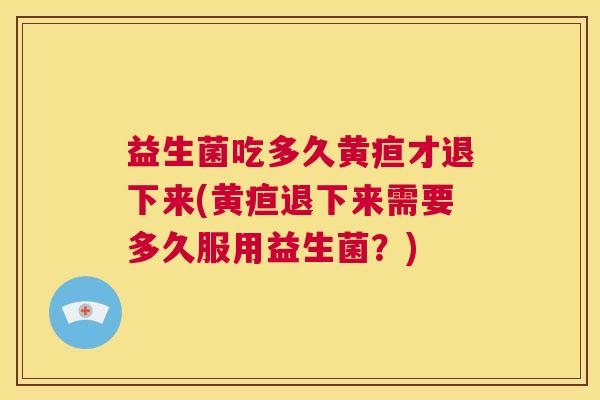 益生菌吃多久黄疸才退下来(黄疸退下来需要多久服用益生菌？)