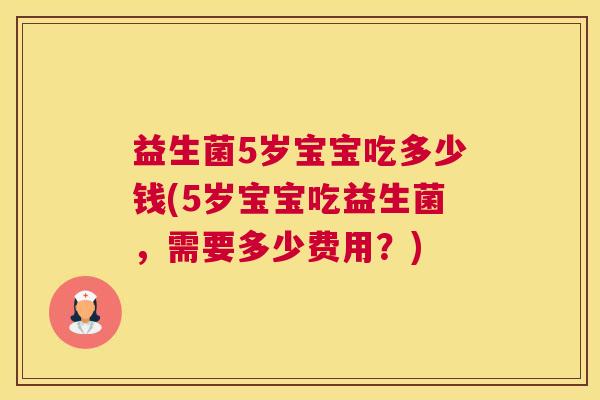 益生菌5岁宝宝吃多少钱(5岁宝宝吃益生菌，需要多少费用？)