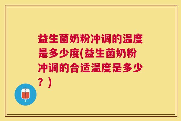 益生菌奶粉冲调的温度是多少度(益生菌奶粉冲调的合适温度是多少？)