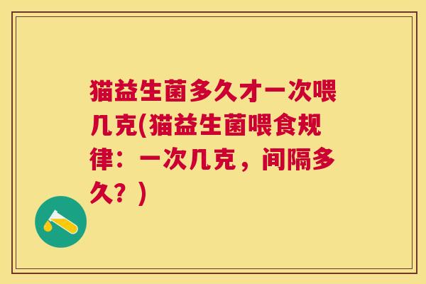 猫益生菌多久才一次喂几克(猫益生菌喂食规律：一次几克，间隔多久？)