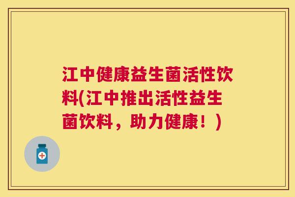 江中健康益生菌活性饮料(江中推出活性益生菌饮料，助力健康！)