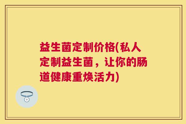 益生菌定制价格(私人定制益生菌，让你的肠道健康重焕活力)