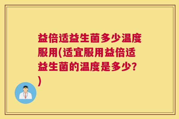 益倍适益生菌多少温度服用(适宜服用益倍适益生菌的温度是多少？)
