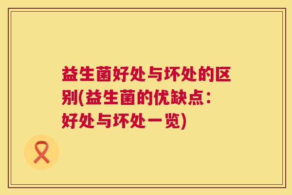 益生菌好处与坏处的区别(益生菌的优缺点：好处与坏处一览)