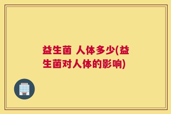 益生菌 人体多少(益生菌对人体的影响)