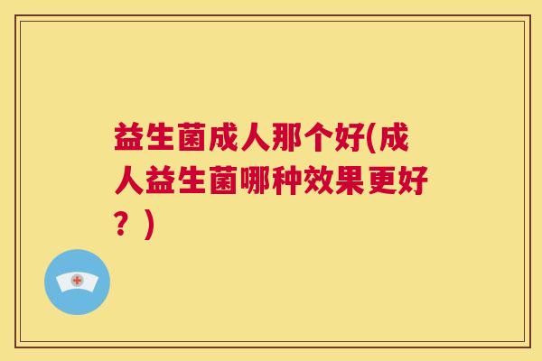 益生菌成人那个好(成人益生菌哪种效果更好？)