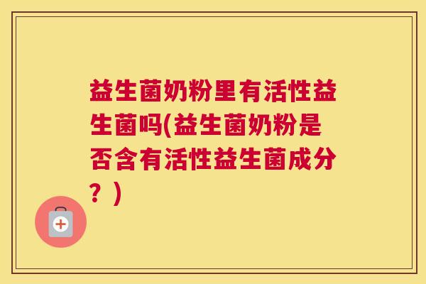 益生菌奶粉里有活性益生菌吗(益生菌奶粉是否含有活性益生菌成分？)