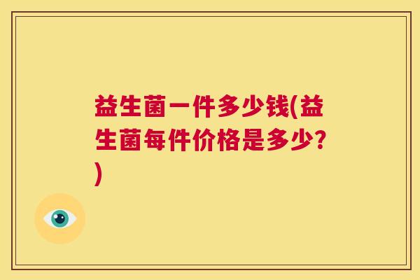 益生菌一件多少钱(益生菌每件价格是多少？)