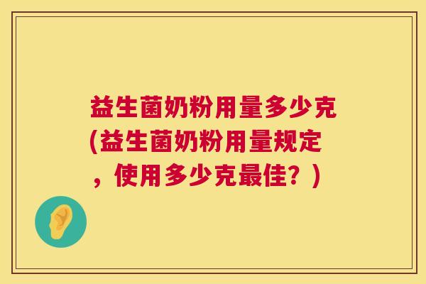 益生菌奶粉用量多少克(益生菌奶粉用量规定，使用多少克最佳？)
