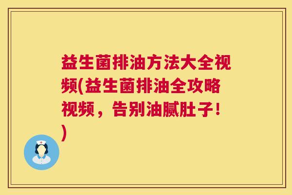 益生菌排油方法大全视频(益生菌排油全攻略视频，告别油腻肚子！)