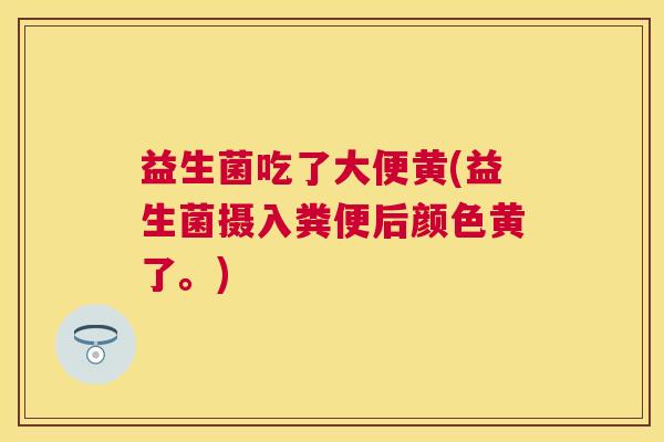 益生菌吃了大便黄(益生菌摄入粪便后颜色黄了。)