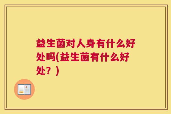 益生菌对人身有什么好处吗(益生菌有什么好处？)