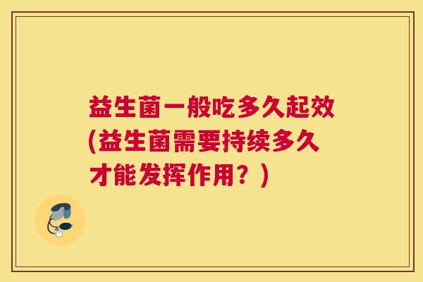 益生菌一般吃多久起效(益生菌需要持续多久才能发挥作用？)