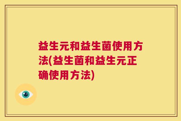益生元和益生菌使用方法(益生菌和益生元正确使用方法)