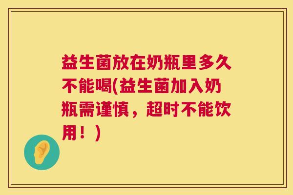 益生菌放在奶瓶里多久不能喝(益生菌加入奶瓶需谨慎，超时不能饮用！)