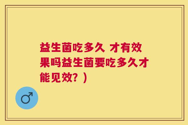 益生菌吃多久 才有效果吗益生菌要吃多久才能见效？)