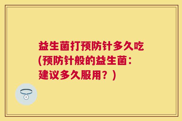 益生菌打预防针多久吃(预防针般的益生菌：建议多久服用？)