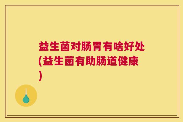 益生菌对肠胃有啥好处(益生菌有助肠道健康)