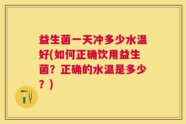 益生菌一天冲多少水温好(如何正确饮用益生菌？正确的水温是多少？)