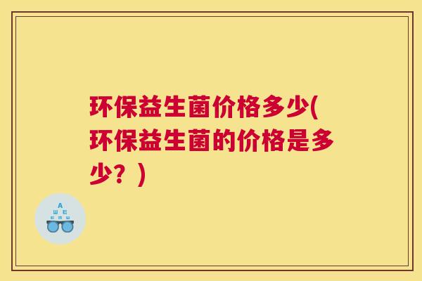环保益生菌价格多少(环保益生菌的价格是多少？)