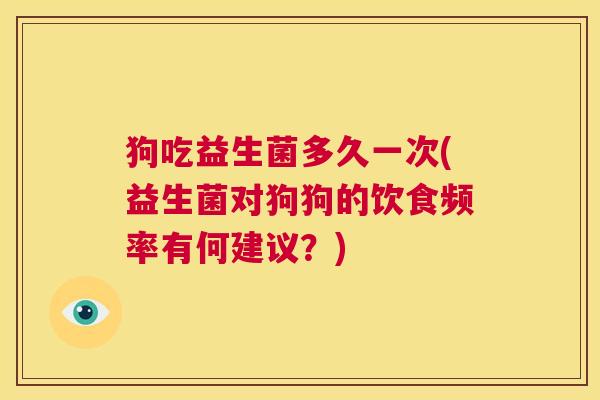 狗吃益生菌多久一次(益生菌对狗狗的饮食频率有何建议？)
