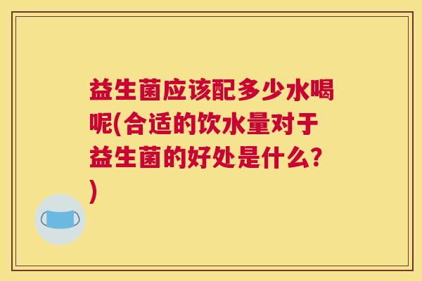 益生菌应该配多少水喝呢(合适的饮水量对于益生菌的好处是什么？)
