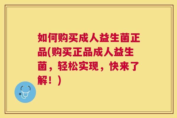 如何购买成人益生菌正品(购买正品成人益生菌，轻松实现，快来了解！)