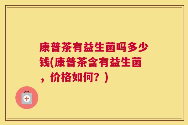 康普茶有益生菌吗多少钱(康普茶含有益生菌，价格如何？)